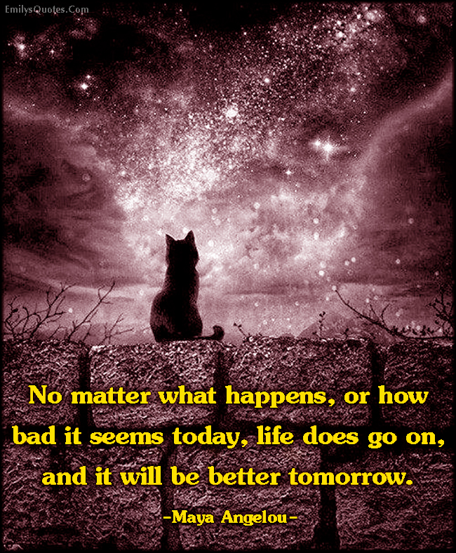 No matter what happens, or how bad it seems today, life does go on, and it will be better tomorrow