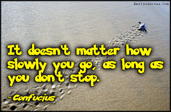 It doesn’t matter how slowly you go, as long as you don’t stop
