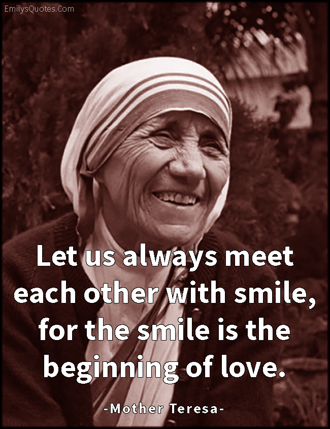 Let us always meet each other with smile, for the smile is the beginning of love