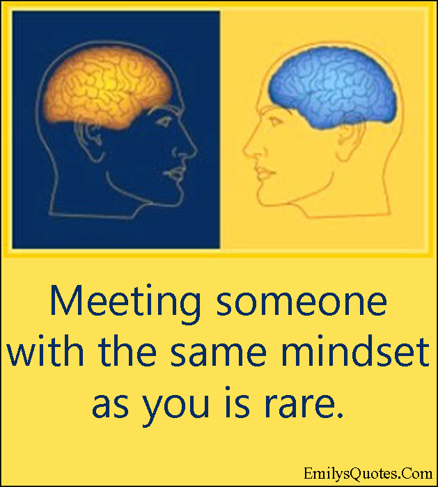 Meeting someone with the same mindset as you is rare