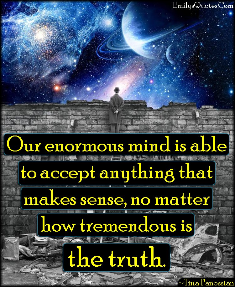 Our enormous mind is able to accept anything that makes sense, no matter how tremendous is the truth