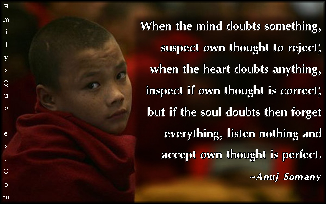 When the mind doubts something, suspect own thought to reject; when the heart doubts anything, inspect if own thought is correct; but if the soul doubts then forget everything, listen nothing and accept own thought is perfect