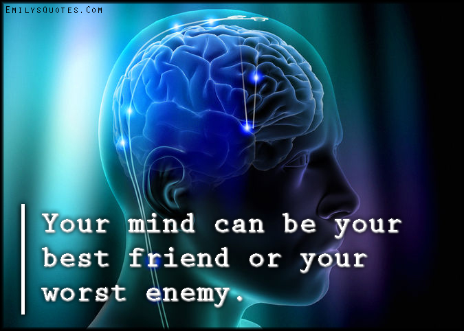 Your mind can be your best friend or your worst enemy