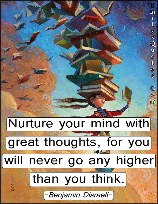 Nurture your mind with great thoughts, for you will never go any higher than you think