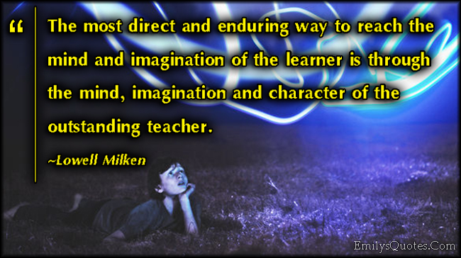 The most direct and enduring way to reach the mind and imagination of the learner is through the mind, imagination and character of the outstanding teacher
