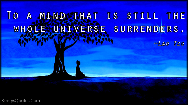 To a mind that is still the whole universe surrenders