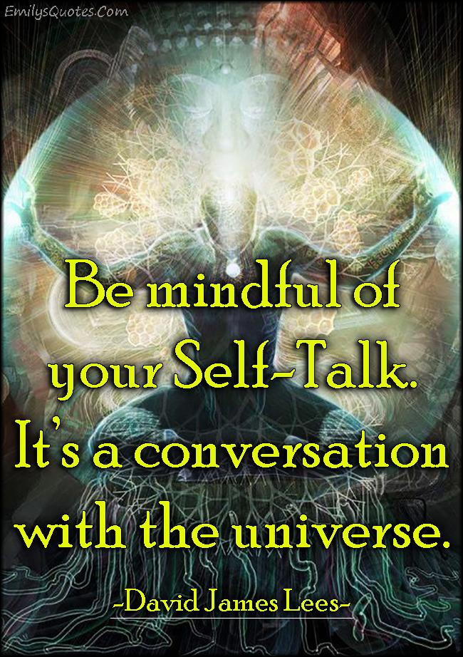 Be mindful of your Self-Talk. It’s a conversation with the universe