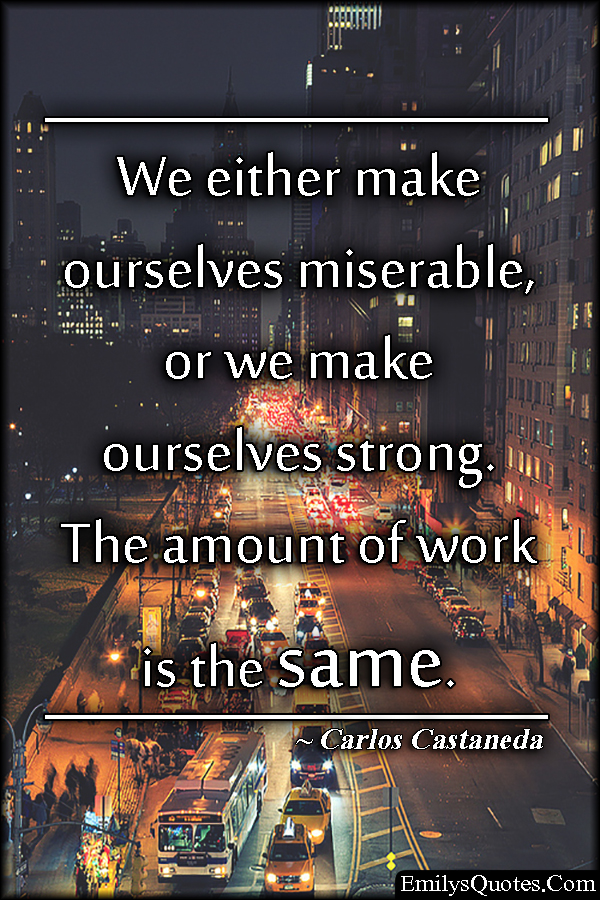We either make ourselves miserable, or we make ourselves strong. The amount of work is the same