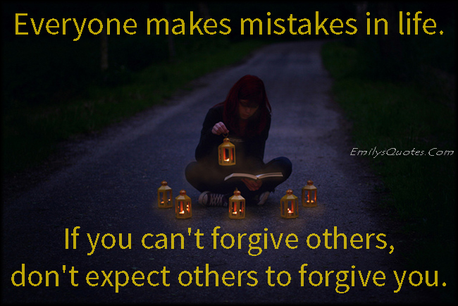 Everyone makes mistakes in life. If you can’t forgive others, don’t expect others to forgive you