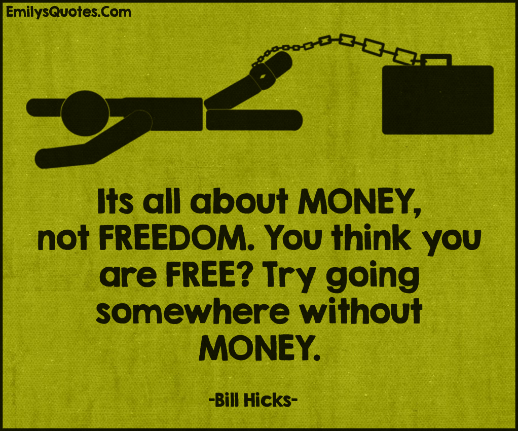 It’s all about MONEY, not FREEDOM. You think you are FREE? Try going somewhere without MONEY