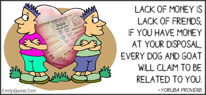 Lack of money is lack of friends; if you have money at your disposal, every dog and goat will claim to be related to you