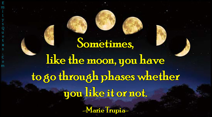Sometimes, like the moon, you have to go through phases whether you like it or not