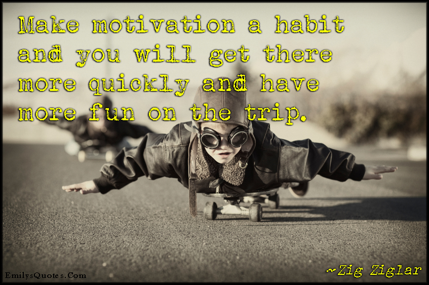 Make motivation a habit and you will get there more quickly and have more fun on the trip