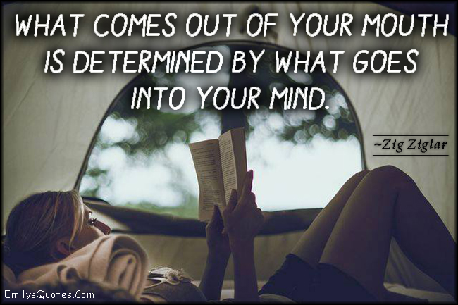 What comes out of your mouth is determined by what goes into your mind