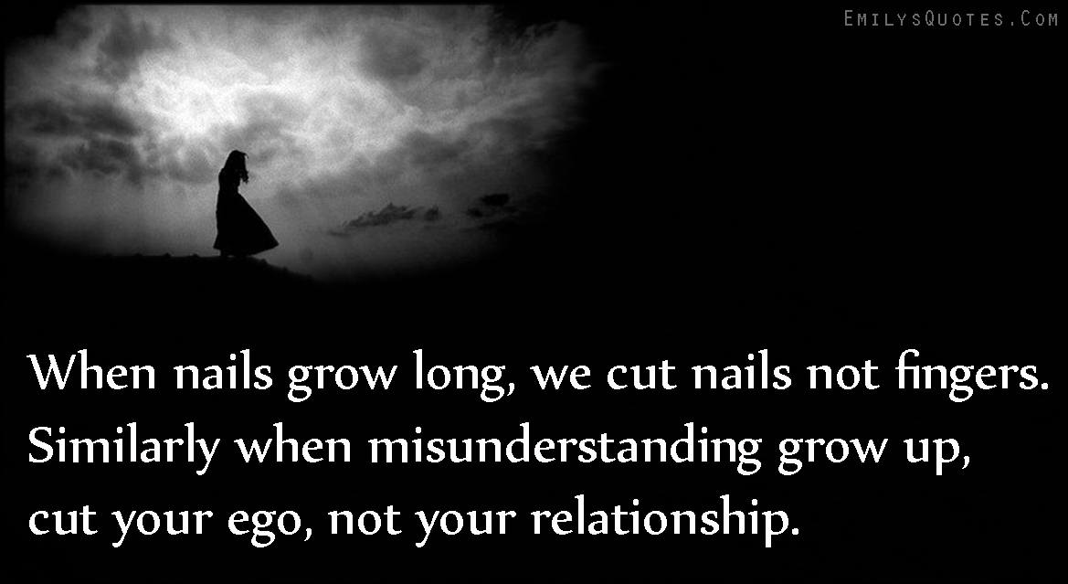 When nails grow long, we cut nails not fingers. Similarly when misunderstanding grows up, cut your ego, not your relationship