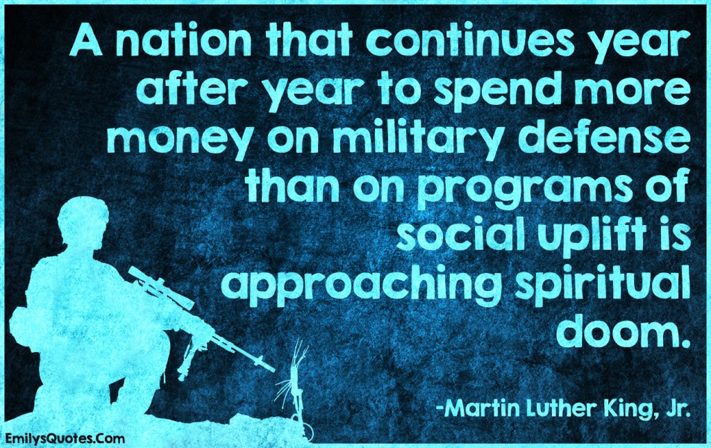 A nation that continues year after year to spend more money on military defense than on programs of social uplift is approaching spiritual doom