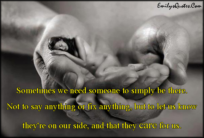 Sometimes we need someone to simply be there. Not to say anything or fix anything, but to let us know they’re on our side, and that they care for us