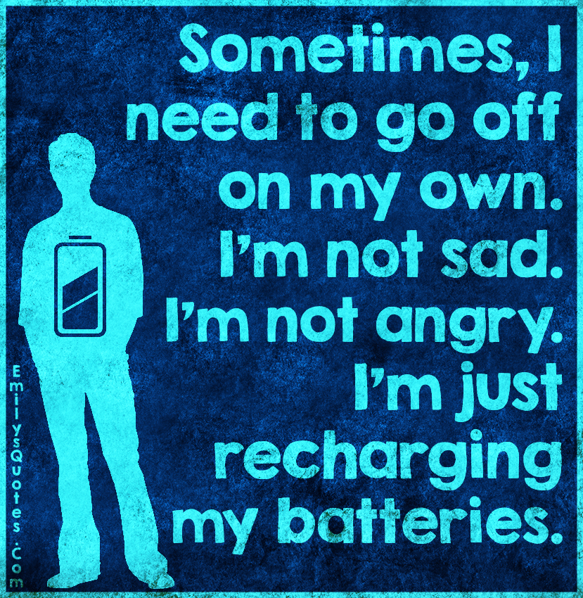 Sometimes, I need to go off on my own. I’m not sad. I’m not angry. I’m just recharging my batteries