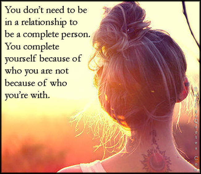 You don’t need to be in a relationship to be a complete person. You complete yourself because of who you are not because of who you’re with