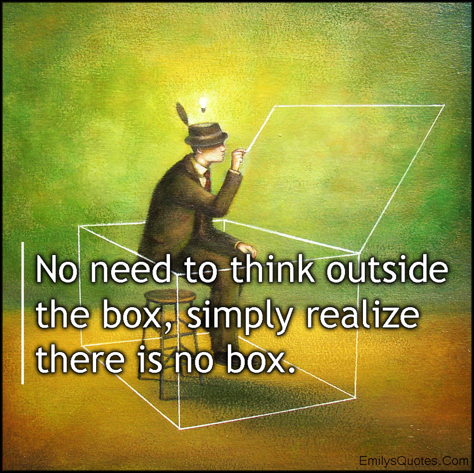 No need to think outside the box, simply realize there is no box