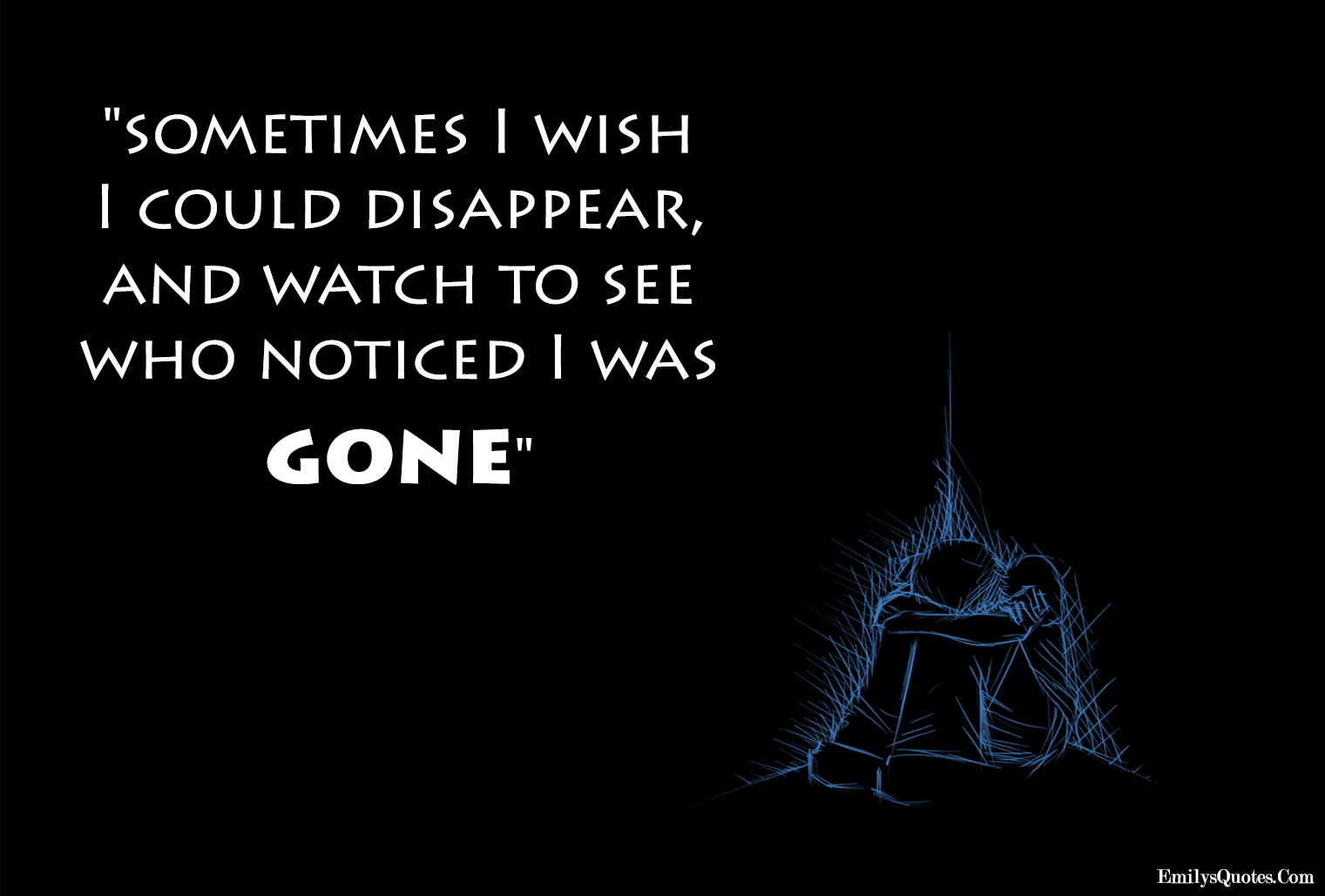 Sometimes I wish I could disappear, and watch to see who noticed I was gone