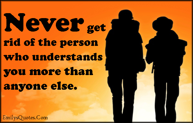 Never get rid of the person who understands you more than anyone else