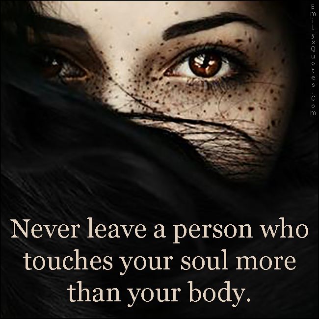 Never leave a person who touches your soul more than your body