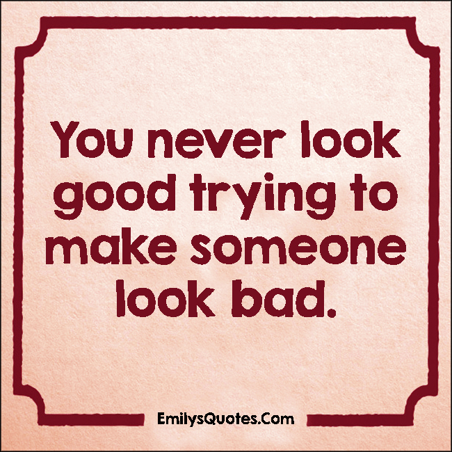 You never look good trying to make someone look bad