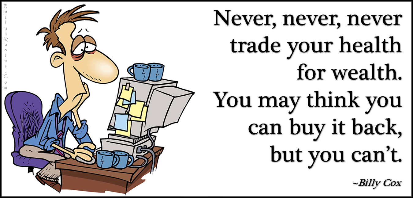 Never, never, never trade your health for wealth. You may think you can buy it back, but you can’t