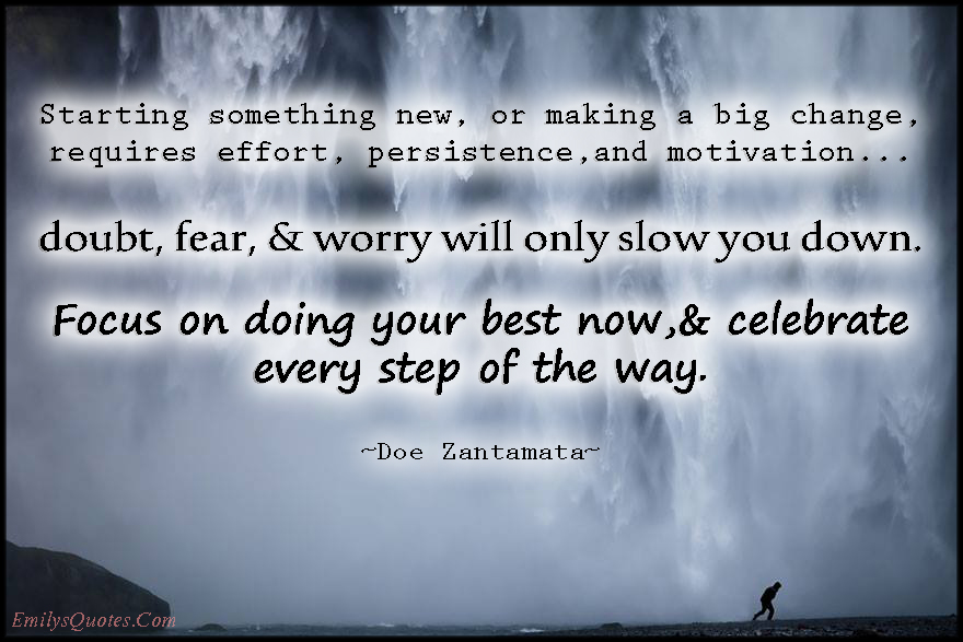 Starting something new, or making a big change, requires effort, persistence, and motivation…doubt, fear, & worry will only slow you down. Focus on doing your best now,& celebrate every step of the way