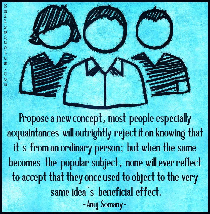 Propose a new concept, most people especially acquaintances will outrightly reject it on knowing that it’s from an ordinary person; but when the same becomes the popular subject, none will ever reflect to accept that they once used to object to the very same idea’s beneficial effect