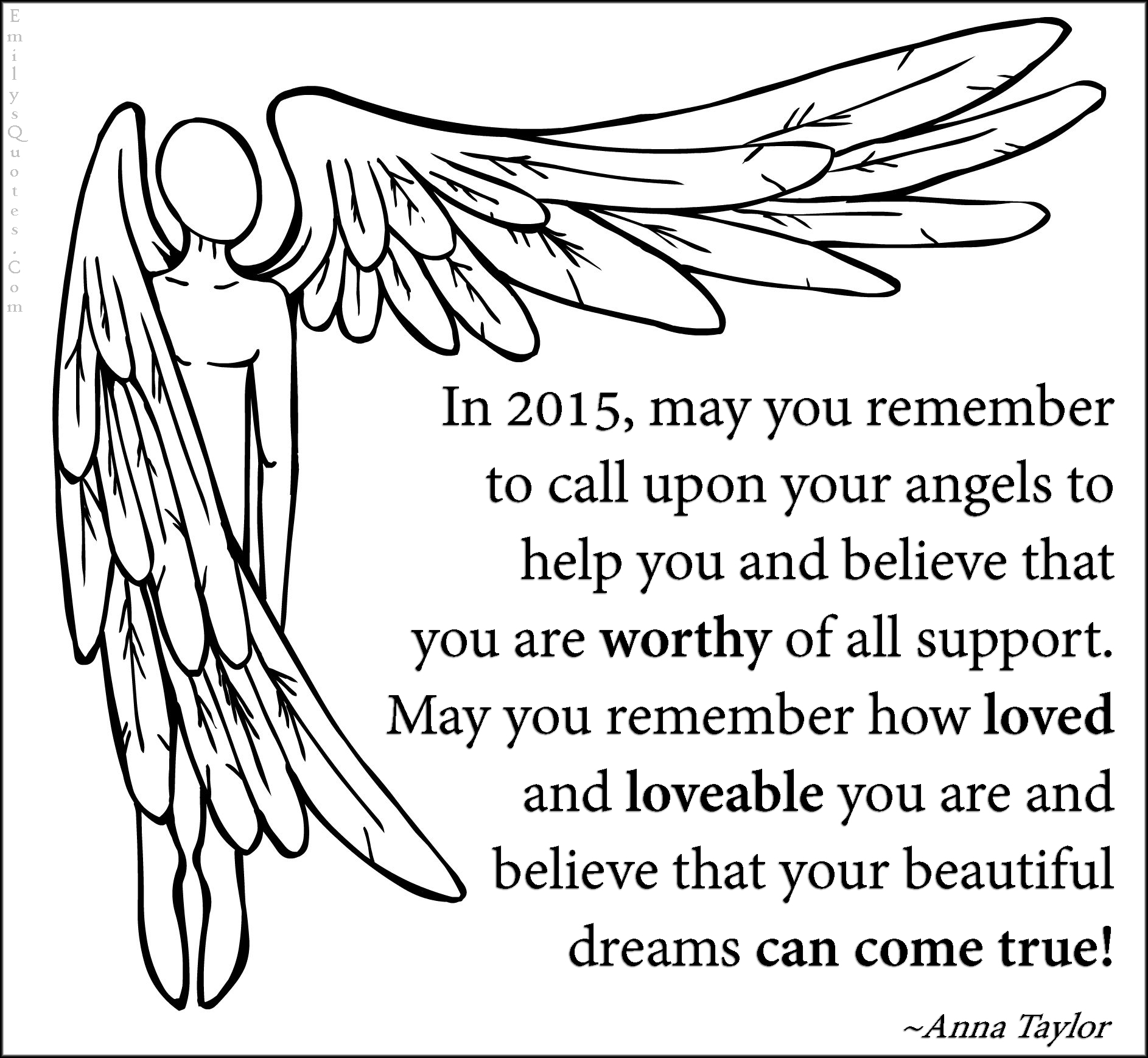 In 2015, may you remember to call upon your angels to help you and believe that you are worthy of all support. May you remember how loved and loveable you are and believe that your beautiful dreams can come true!