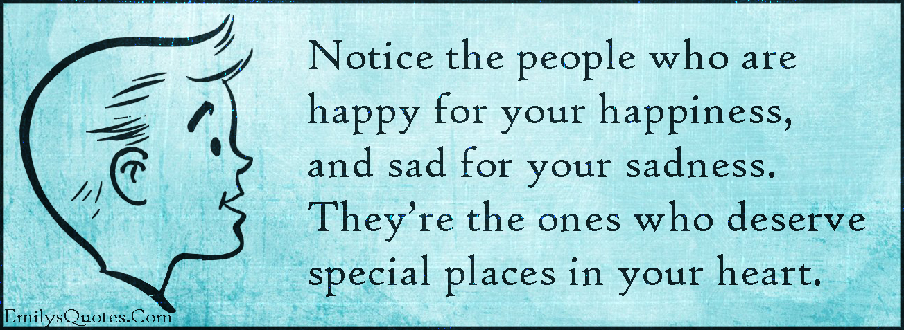 Notice the people who are happy for your happiness, and sad for your sadness. They’re the ones who deserve special places in your heart