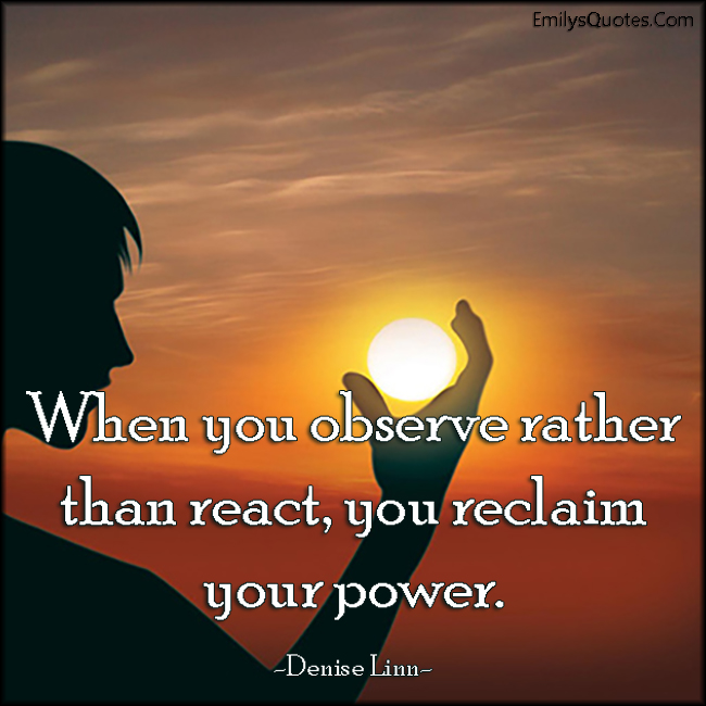 When you observe rather than react, you reclaim your power