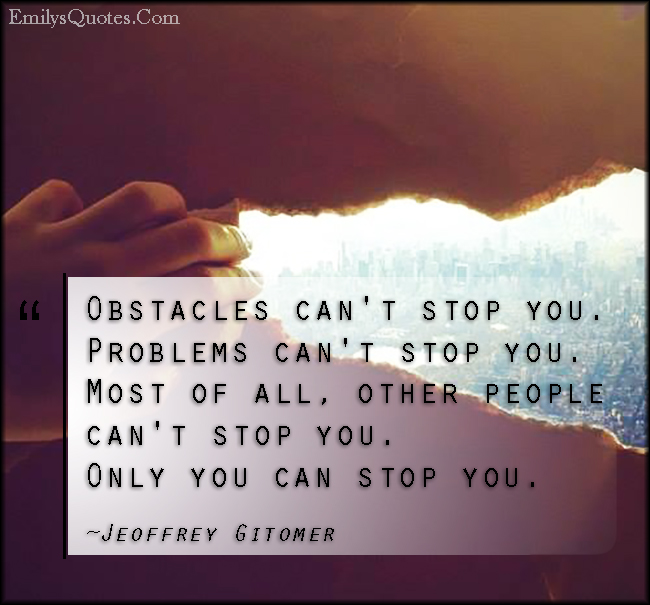 Obstacles can’t stop you. Problems can’t stop you. Most of all, other people can’t stop you. Only you can stop you