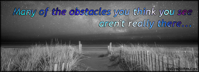 Many of the obstacles you think you see aren’t really there