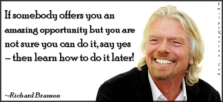 If somebody offers you an amazing opportunity but you are not sure you can do it, say yes – then learn how to do it later!