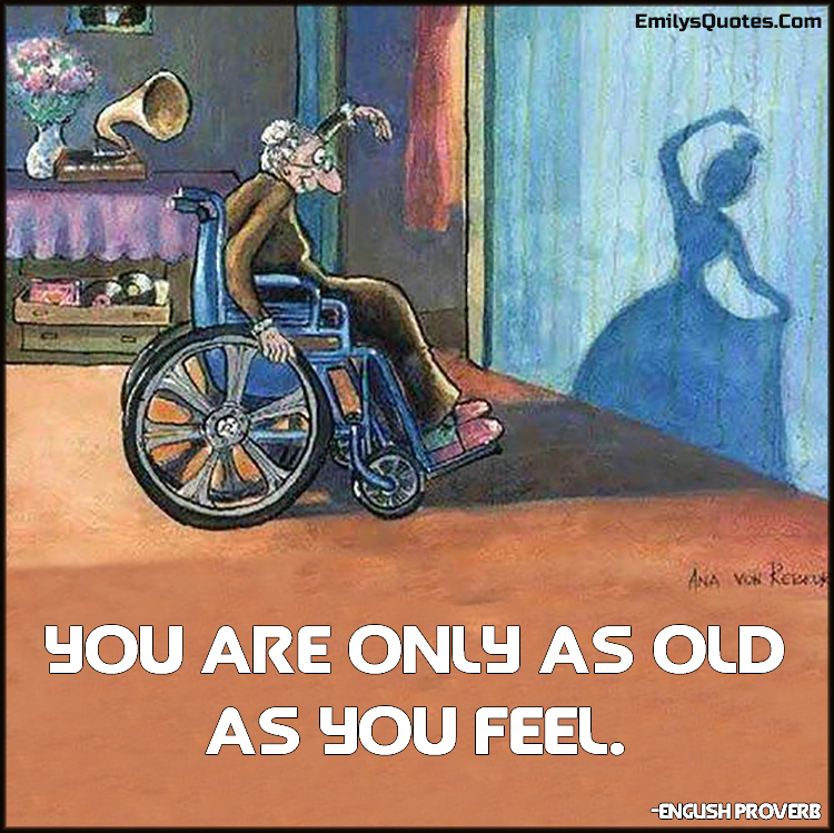 You are only as old as you feel