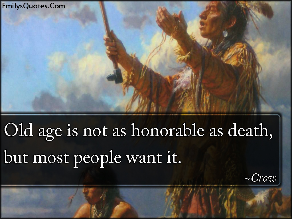 Old age is not as honorable as death, but most people want it