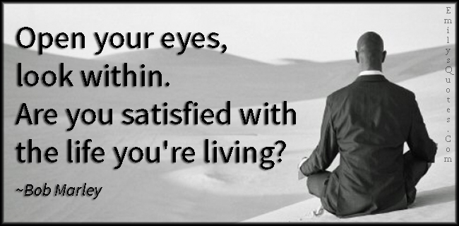 Open your eyes, look within. Are you satisfied with the life you’re living