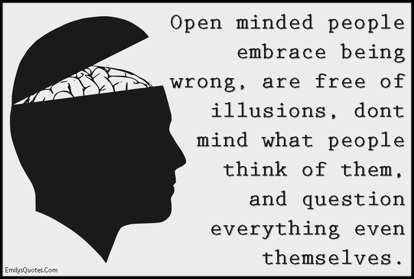 Open minded people embrace being wrong, are free of illusions, don’t mind what people think of them, and question everything even themselves