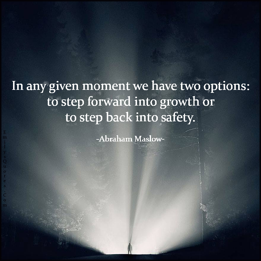 In any given moment we have two options: to step forward into growth or to step back into safety