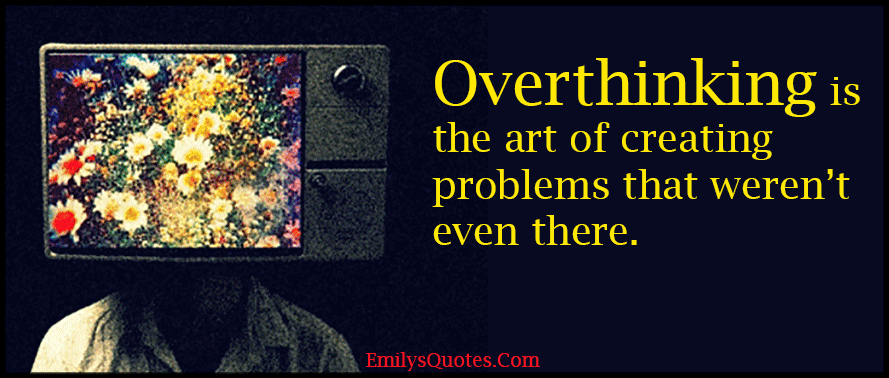 Overthinking is the art of creating problems that weren’t even there