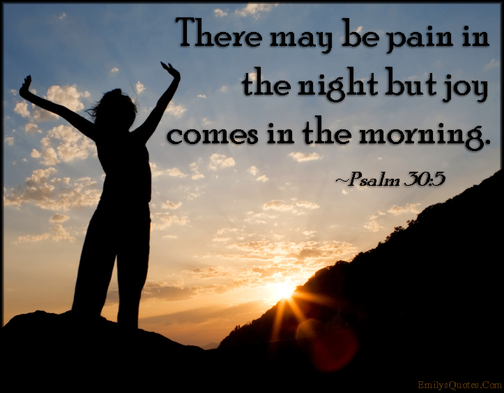 There may be pain in the night but joy comes in the morning