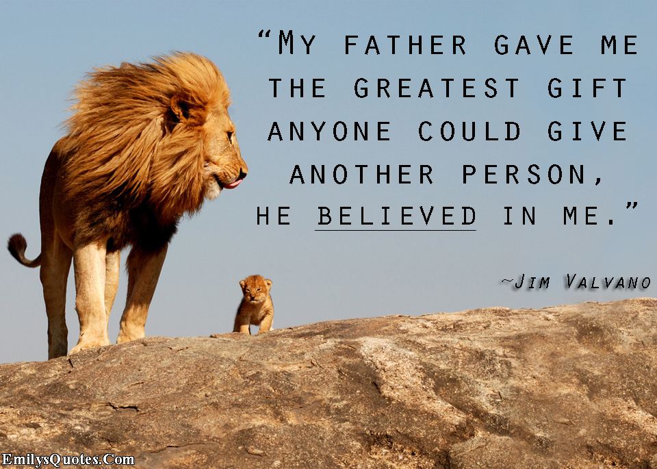 My father gave me the greatest gift anyone could give another person, he believed in me