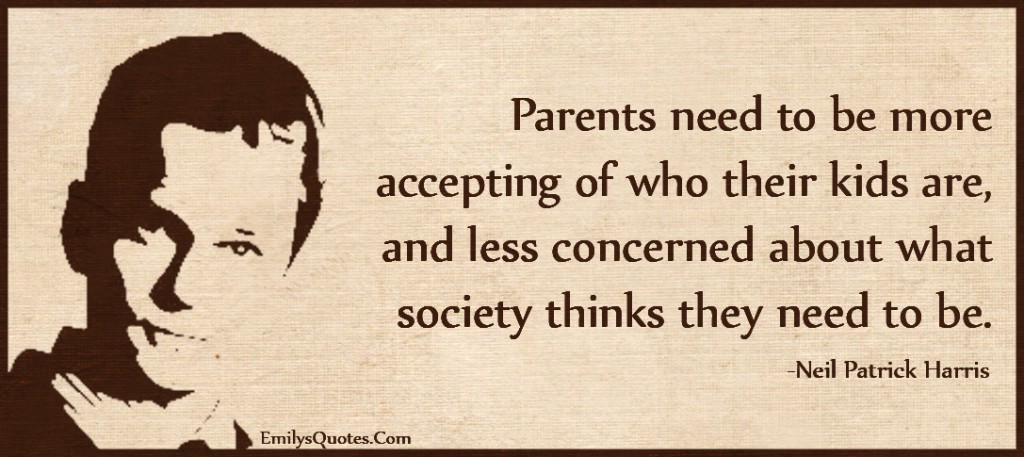 Parents need to be more accepting of who their kids are, and less concerned about what society thinks they need to be