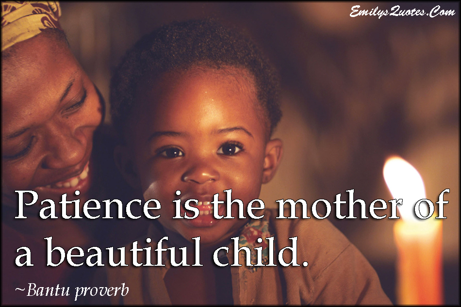 Patience is the mother of a beautiful child