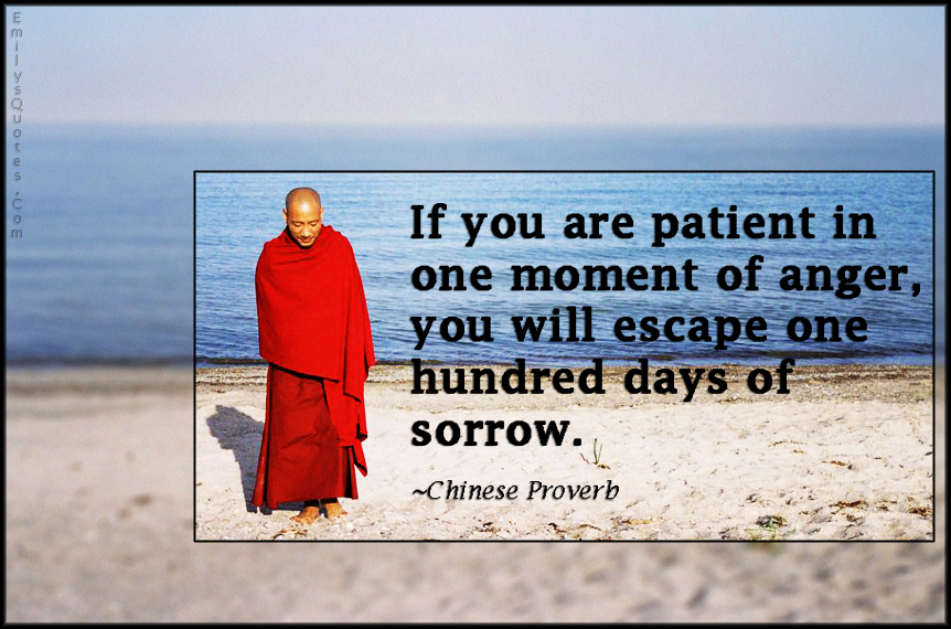 If you are patient in one moment of anger, you will escape one hundred days of sorrow