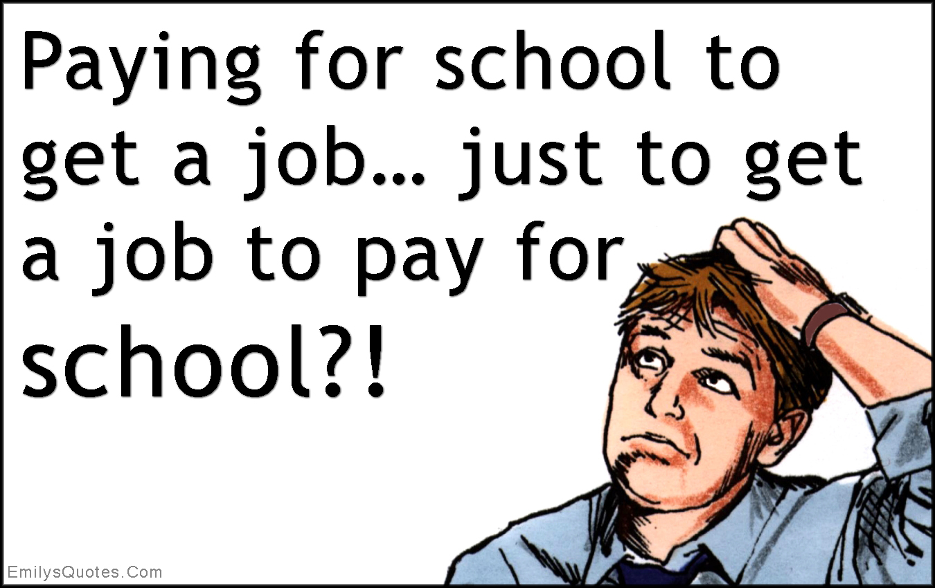 Paying for school to get a job… just to get a job to pay for school?!