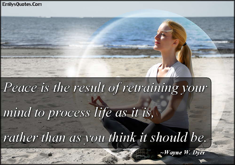 Peace is the result of retraining your mind to process life as it is, rather than as you think it should be